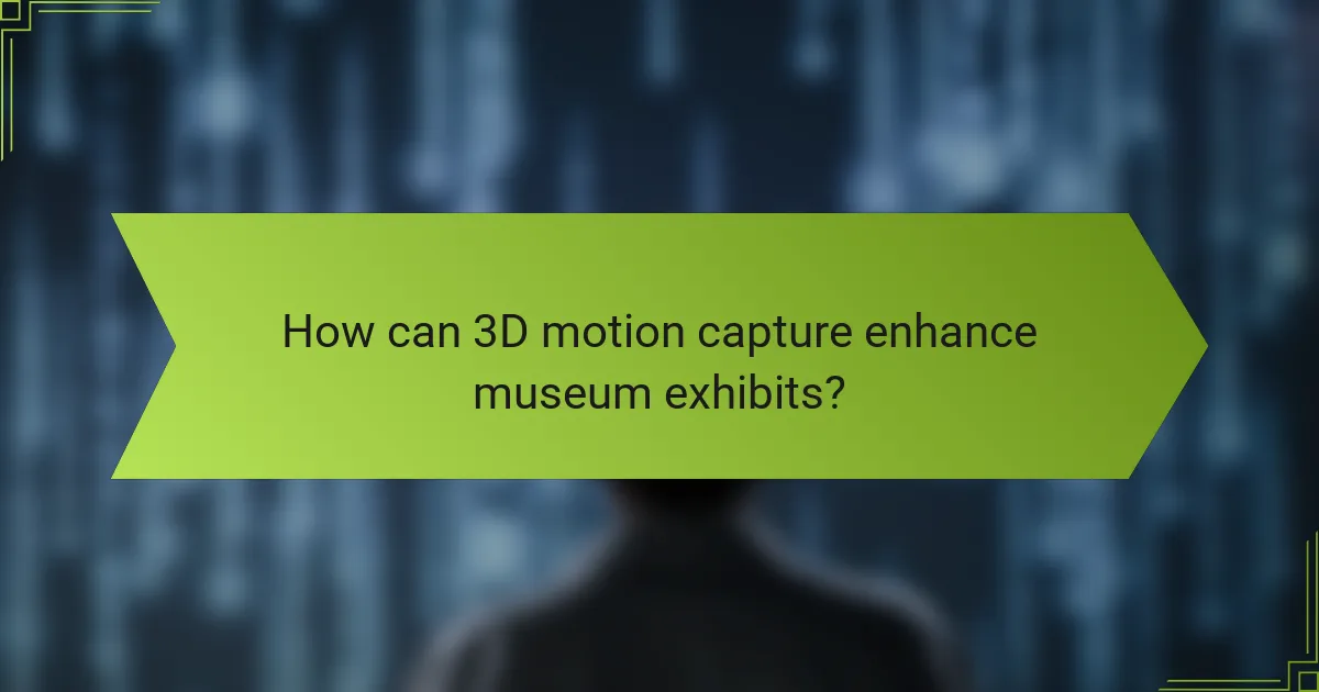How can 3D motion capture enhance museum exhibits?